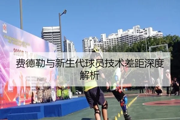 费德勒与新生代球员技术差距深度解析